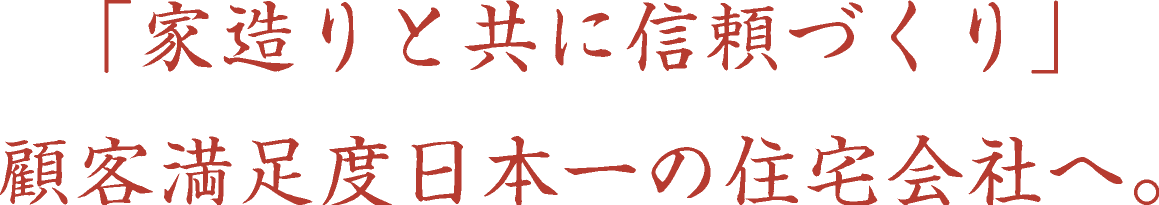 「家造りと共に信頼づくり」顧客満足度日本一の住宅会社へ。