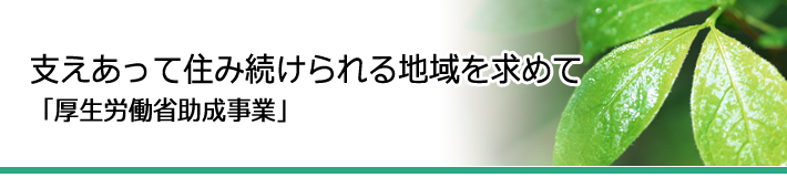 支えあって住み続けられる地域を求めて「厚生労働省助成事業」