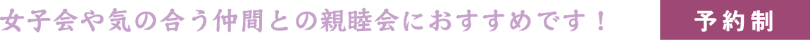 女子会や気の合う仲間との親睦会におすすめです!