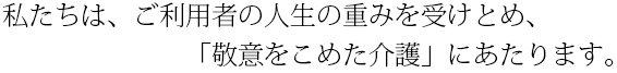 私たちは、ご利用者の人生の重みを受けとめ、「敬意をこめた介護」にあたります