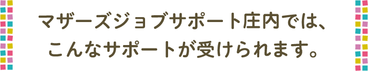 マザーズジョブサポート庄内では、こんなサポートが受けられます。