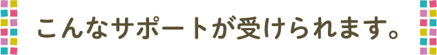 こんなサポートが受けられます