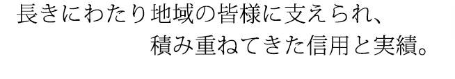長きにわたり地域の皆様に支えられ、積み重ねてきた信用と実績。